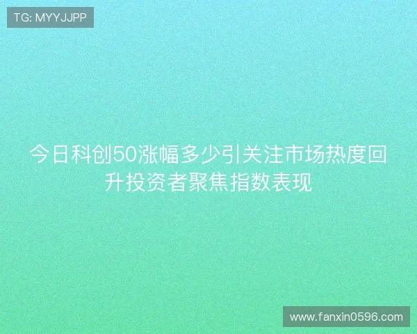 今日科创50涨幅多少引关注市场热度回升投资者聚焦指数表现 今日科创50涨幅多少引关注市场热度回升投资者聚焦指数表现